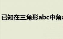 已知在三角形abc中角abc的对边分别为a.b.c