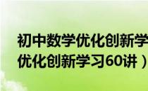 初中数学优化创新学习60讲（关于初中数学优化创新学习60讲）