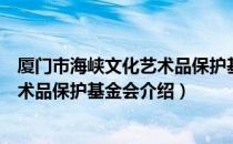 厦门市海峡文化艺术品保护基金会（关于厦门市海峡文化艺术品保护基金会介绍）