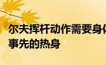 尔夫挥杆动作需要身体的灵活性所以必须进行事先的热身