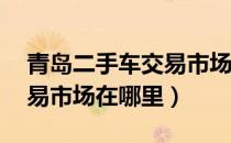 青岛二手车交易市场1万2万（青岛二手车交易市场在哪里）