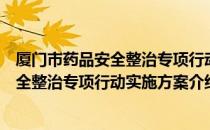 厦门市药品安全整治专项行动实施方案（关于厦门市药品安全整治专项行动实施方案介绍）