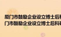 厦门市鼓励企业设立博士后科研工作站的暂行规定（关于厦门市鼓励企业设立博士后科研工作站的暂行规定介绍）