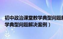 初中政治课堂教学典型问题解决案例（关于初中政治课堂教学典型问题解决案例）