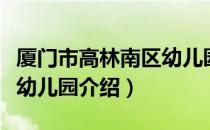 厦门市高林南区幼儿园（关于厦门市高林南区幼儿园介绍）