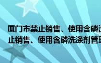 厦门市禁止销售、使用含磷洗涤剂管理规定（关于厦门市禁止销售、使用含磷洗涤剂管理规定介绍）