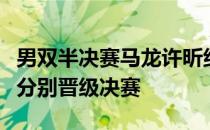 男双半决赛马龙许昕组合和樊振东王楚钦组合分别晋级决赛