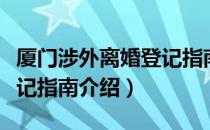 厦门涉外离婚登记指南（关于厦门涉外离婚登记指南介绍）