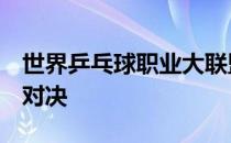 世界乒乓球职业大联盟澳门赛结束前4号种子对决