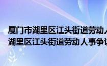 厦门市湖里区江头街道劳动人事争议调解中心（关于厦门市湖里区江头街道劳动人事争议调解中心介绍）