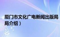 厦门市文化广电新闻出版局（关于厦门市文化广电新闻出版局介绍）