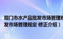 厦门市水产品批发市场管理规定 修正（关于厦门市水产品批发市场管理规定 修正介绍）