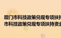 厦门市科技政策兑现专项扶持资金管理细则 暂行（关于厦门市科技政策兑现专项扶持资金管理细则 暂行介绍）