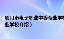 厦门市电子职业中等专业学校（关于厦门市电子职业中等专业学校介绍）