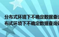 分布式环境下不确定数据查询处理与分析技术研究（关于分布式环境下不确定数据查询处理与分析技术研究介绍）