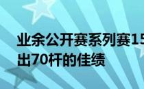 业余公开赛系列赛15岁的辽宁小将任宇凡交出70杆的佳绩