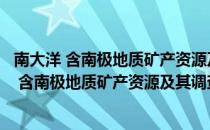 南大洋 含南极地质矿产资源及其调查现状调研（关于南大洋 含南极地质矿产资源及其调查现状调研）