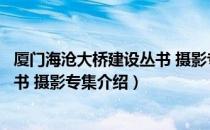 厦门海沧大桥建设丛书 摄影专集（关于厦门海沧大桥建设丛书 摄影专集介绍）