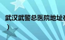 武汉武警总医院地址在哪里（武汉武警总医院）