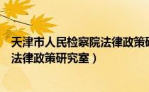 天津市人民检察院法律政策研究室（关于天津市人民检察院法律政策研究室）