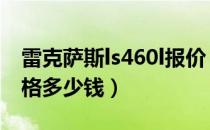 雷克萨斯ls460l报价（雷克萨斯ls460新款价格多少钱）