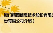 厦门精图信息技术股份有限公司（关于厦门精图信息技术股份有限公司介绍）