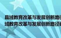 县域教育改革与发展创新路径研究：以河南省为例（关于县域教育改革与发展创新路径研究：以河南省为例介绍）