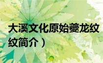 大溪文化原始夔龙纹（关于大溪文化原始夔龙纹简介）