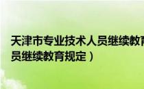 天津市专业技术人员继续教育规定（关于天津市专业技术人员继续教育规定）