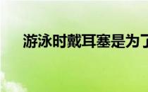 游泳时戴耳塞是为了避免水灌进耳朵里