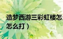 造梦西游三彩虹楼怎么打（造梦西游3彩虹楼怎么打）