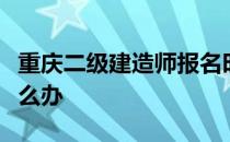 重庆二级建造师报名时间截止信息填报错误怎么办