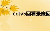 cctv5回看录像回放（cctv5回看）