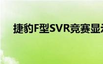 捷豹F型SVR竞赛显示顶级装备仍有未来