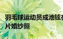 羽毛球运动员成池铉在个人交际平台上发布大片婚纱照