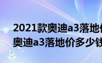 2021款奥迪a3落地价格是多少呢（2021款奥迪a3落地价多少钱）