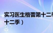 实习医生格蕾第十二季（关于实习医生格蕾第十二季）