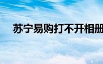 苏宁易购打不开相册（苏宁易购打不开）