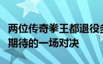 两位传奇拳王都退役多年但依然会是拳迷们最期待的一场对决