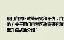 厦门自贸区政策研究和评估：自贸区改革突破与“十三五”转型升级战略（关于厦门自贸区政策研究和评估：自贸区改革突破与“十三五”转型升级战略介绍）