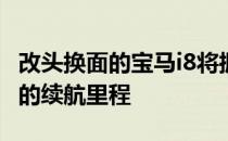 改头换面的宝马i8将拥有更大的动力甚至更大的续航里程