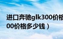 进口奔驰glk300价格多少钱（进口奔驰glk300价格多少钱）