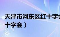 天津市河东区红十字会（关于天津市河东区红十字会）