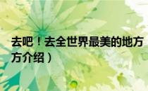 去吧！去全世界最美的地方（关于去吧！去全世界最美的地方介绍）