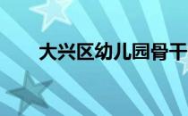 大兴区幼儿园骨干教师开展研修活动