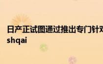 日产正试图通过推出专门针对英国市场的新特别版来推动Qashqai