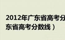 2012年广东省高考分数线是多少（2012年广东省高考分数线）