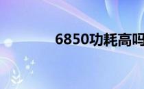 6850功耗高吗（6850功耗）