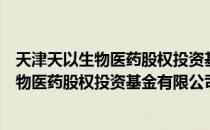 天津天以生物医药股权投资基金有限公司（关于天津天以生物医药股权投资基金有限公司）