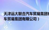 天津远大联合汽车贸易集团有限公司（关于天津远大联合汽车贸易集团有限公司）